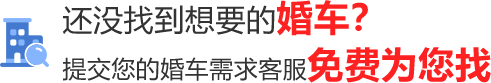 还没找到想要的婚车？提交您的婚车需求客服免费为您找